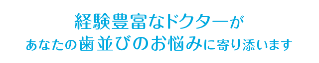 経験豊富なドクターがあなたの歯並びのお悩みに寄り添います