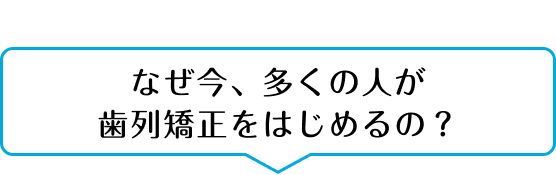 なぜ今、多くの人が歯科矯正をはじめるの？