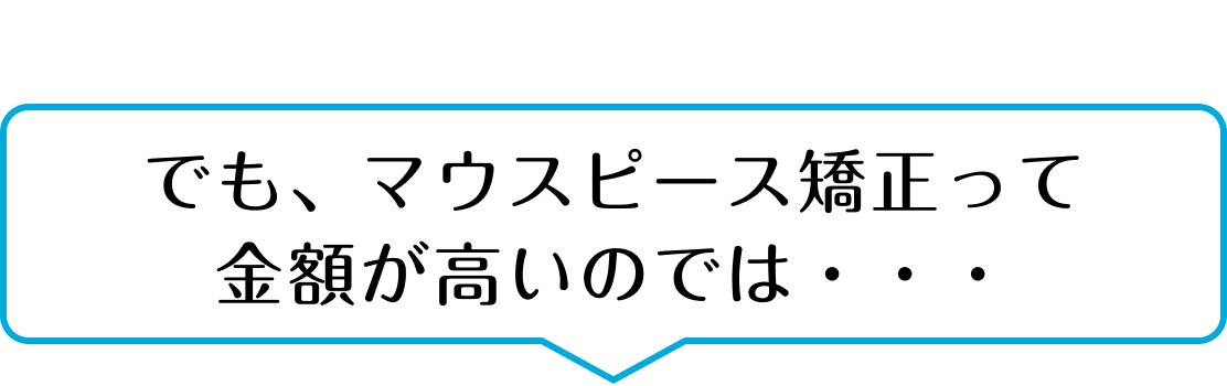 でも、マウスピース矯正って金額が高いのでは？