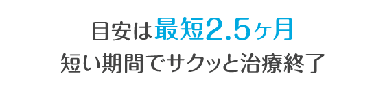 目安は最短2.5ヶ月短い期間でサクッと治療完了