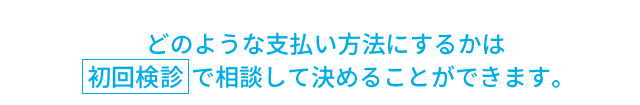 どのような支払い方法にするかは初回検診で相談して決めることができます