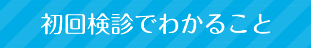 初回検診でわかること