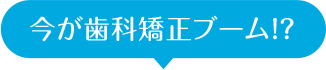 今が歯科矯正ブーム!?