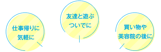 仕事帰りに気軽に 友達と遊ぶついでに 買い物や美容院の後に