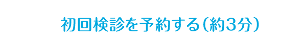 初回検診を予約する（約3分）