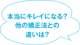 本当にキレイになる？ 他の矯正法との違いは？