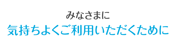 みなさまに気持ちよくご利用いただくために