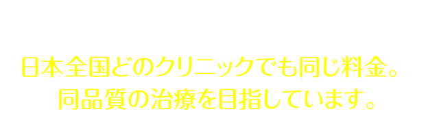 キレイライン矯正は 日本全国どのクリニックでも同じ料金。※ 同品質の治療を目指しています。