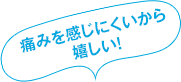 痛みが少なくて嬉しい！