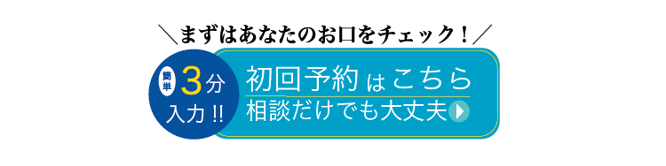 まずはあなたのお口をチェック！初回予約はこちら。相談だけでも大丈夫。最短3分で入力できます。