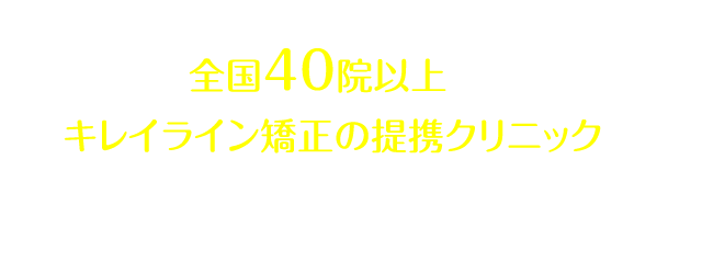 全国40院以上あるキレイライン矯正の提携クリニックへぜひお気軽にお越しください！