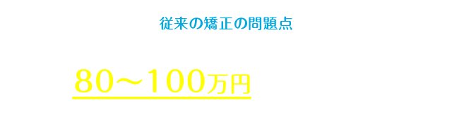 従来のマウスピース矯正の相場は80〜100万円程度。（自社調べ）