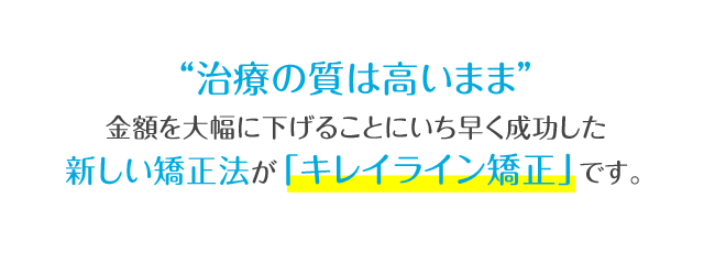 「治療の質は高いまま」金額を大幅に下げることにいち早く成功した新しい矯正法が「キレイライン矯正」です。