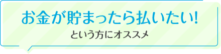 お金が貯まったら払いたい！という方にオススメ