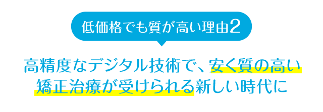 高精度なデジタル技術で、安く質の高い矯正治療が受けられる新しい時代に