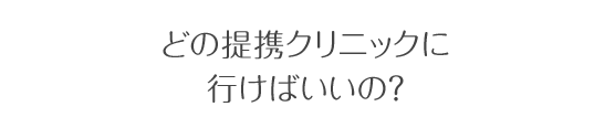 どの提携クリニックに 行けばいいの？