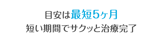目安は最短５ヶ月短い期間でサクッと治療完了