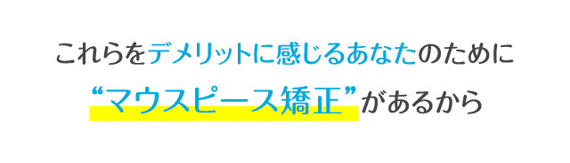 これらのデメリットをすべて解決した今話題の“マウスピース矯正”があるから。