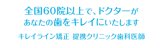 全国40院以上で、ドクターがあなたの歯をキレイにいたします。 キレイライン矯正 提携クリニック歯科医師