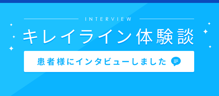 INTERVIEW キレイライン体験談「患者様にインタビューしました」