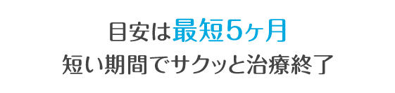 目安は最短５ヶ月短い期間でサクッと治療完了