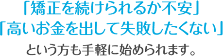 「矯正を続けられるか不安」「高いお金を出して失敗したくない」という方も手軽に始められます。