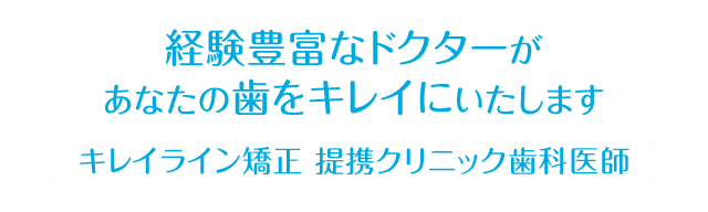 経験豊富なドクターがあなたの歯をキレイにいたします。 キレイライン矯正 提携クリニック歯科医師