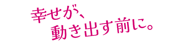 幸せが、動き出す前に。
