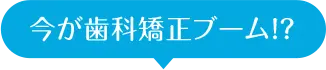 今が歯科矯正ブーム!?