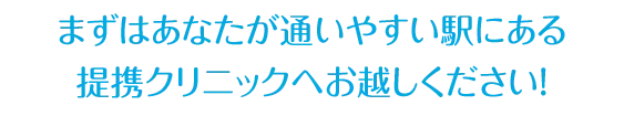 どのクリニックが合っているか、 まずはあなたが通いやすい駅にある 提携クリニックへお越しください！