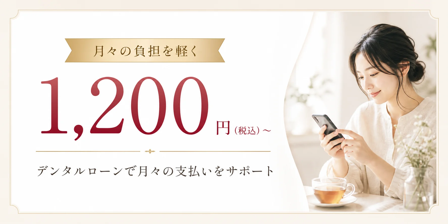 月々の負担を軽く 1,200円（税込）〜 デンタルローンで月々の支払いをサポート