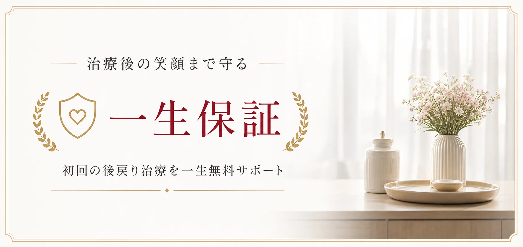 治療後の笑顔まで守る 一生保証 初回の後戻り治療を一生無料サポート
