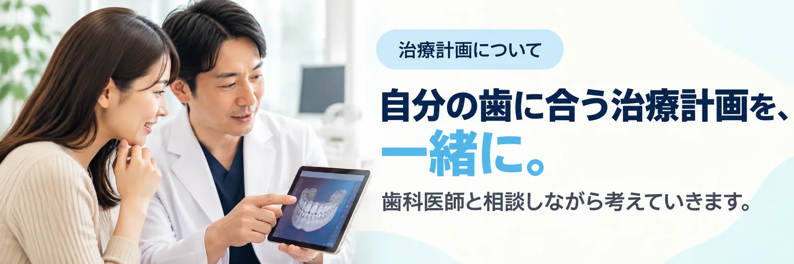 歯科医師とタブレットで歯並びを確かめる女性の写真に「自分の歯に合う治療計画を、一緒に。」の文字