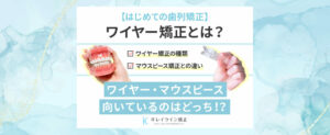 【はじめての歯列矯正】ワイヤー矯正の種類やマウスピース矯正との違い・選び方